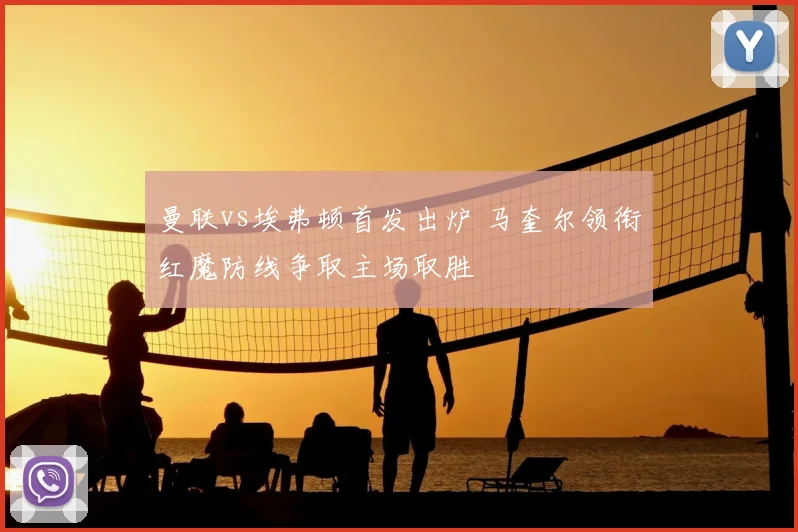 曼联vs埃弗顿首发出炉 马奎尔领衔红魔防线争取主场取胜