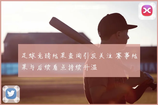 足球竞猜结果查询引发关注 赛事结果与后续看点持续升温