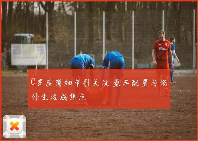 C罗座驾细节引关注 豪车配置与场外生活成焦点