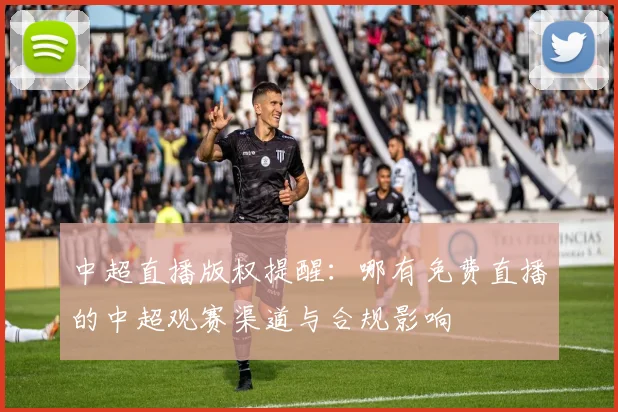 中超直播版权提醒：哪有免费直播的中超观赛渠道与合规影响