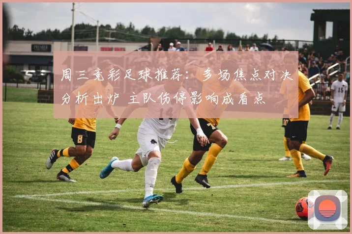 周三竞彩足球推荐：多场焦点对决分析出炉 主队伤停影响成看点