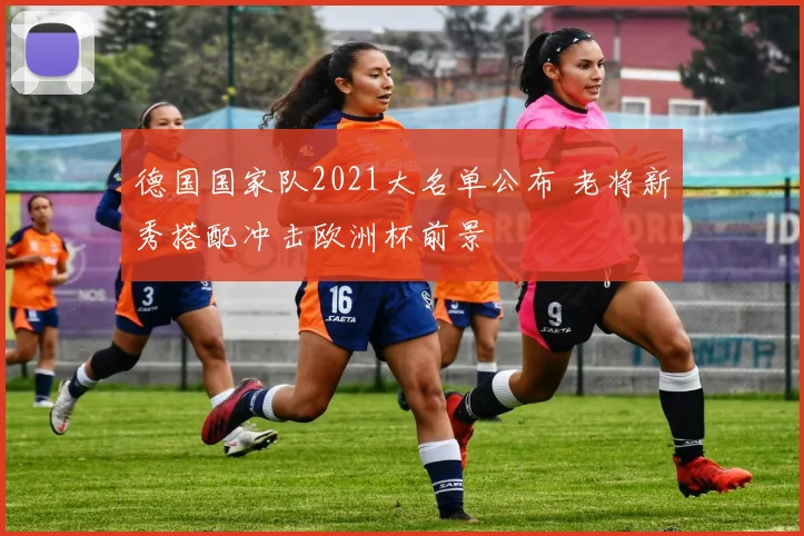 德国国家队2021大名单公布 老将新秀搭配冲击欧洲杯前景