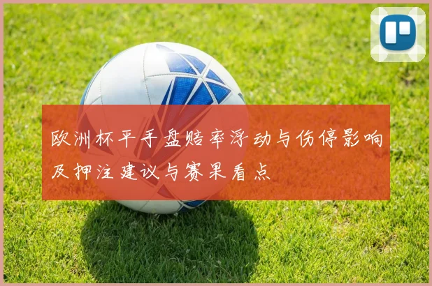 欧洲杯平手盘赔率浮动与伤停影响及押注建议与赛果看点