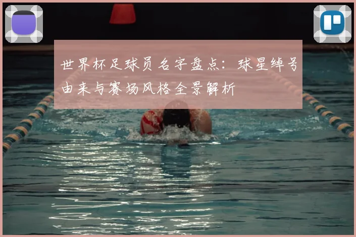 世界杯足球员名字盘点:球星绰号由来与赛场风格全景解析