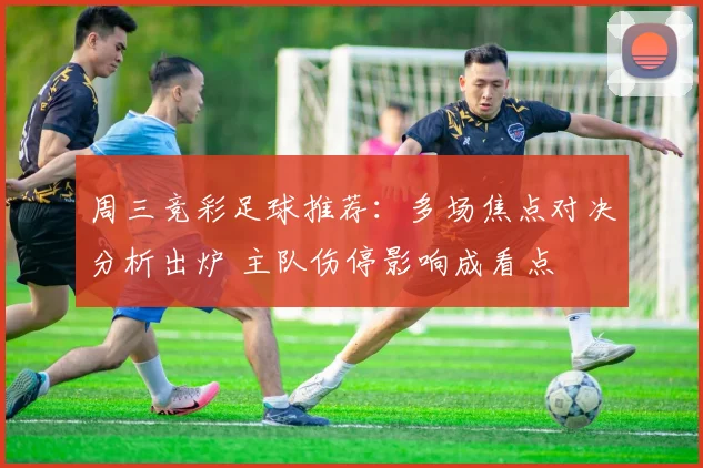 周三竞彩足球推荐：多场焦点对决分析出炉 主队伤停影响成看点