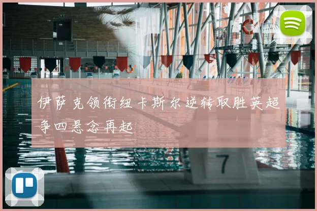 伊萨克领衔纽卡斯尔逆转取胜英超争四悬念再起