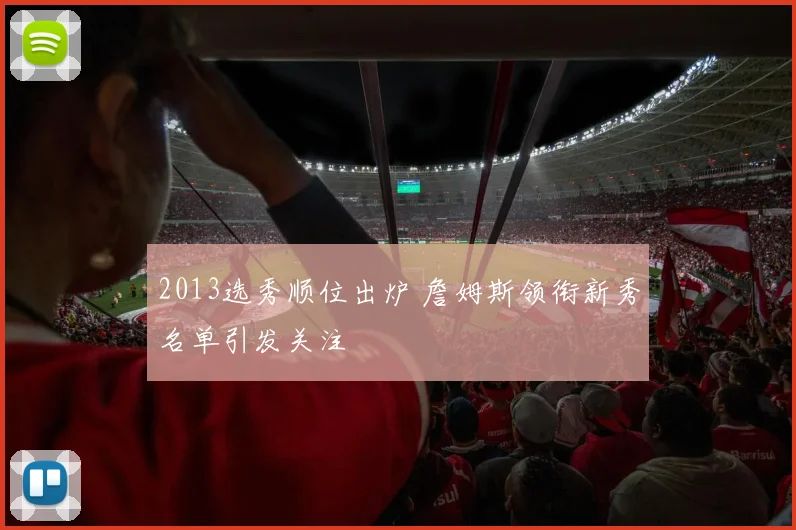 2013选秀顺位出炉 詹姆斯领衔新秀名单引发关注