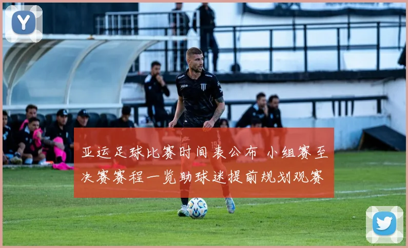 亚运足球比赛时间表公布 小组赛至决赛赛程一览助球迷提前规划观赛安排