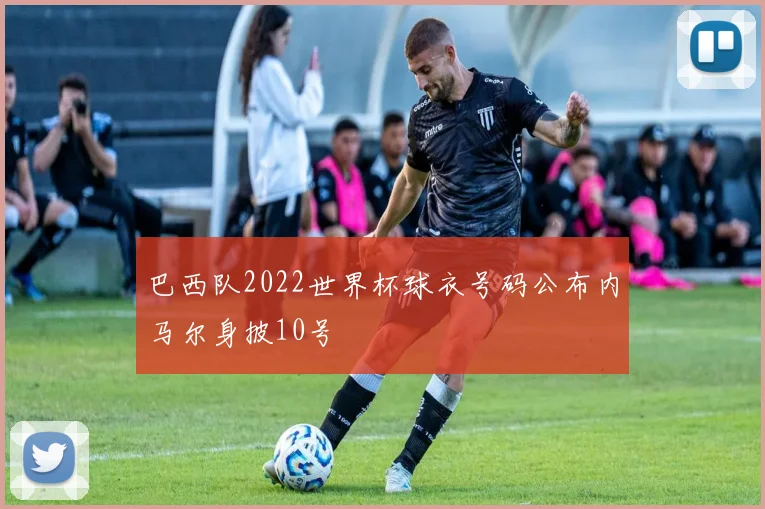 巴西队2022世界杯球衣号码公布内马尔身披10号