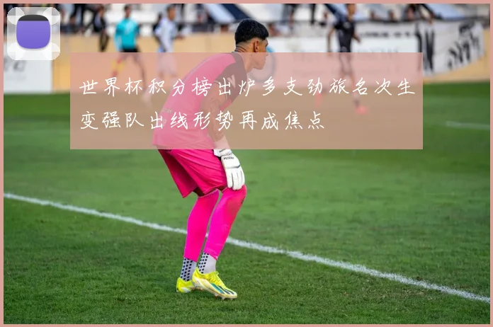 世界杯积分榜出炉多支劲旅名次生变强队出线形势再成焦点