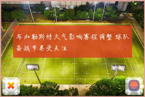 布加勒斯特天气影响赛程调整 球队备战节奏受关注