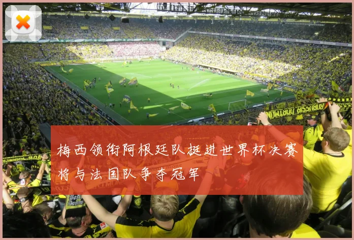 梅西领衔阿根廷队挺进世界杯决赛将与法国队争夺冠军